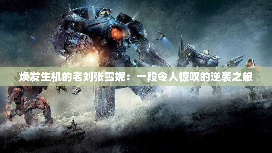 焕发生机的老刘张雪妮：一段令人惊叹的逆袭之旅