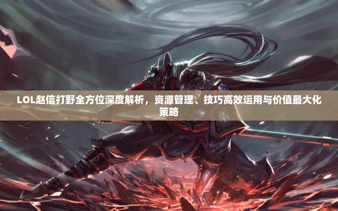 LOL赵信打野全方位深度解析，资源管理、技巧高效运用与价值最大化策略