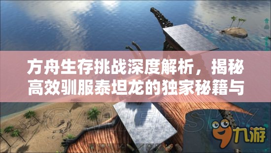 方舟生存挑战深度解析，揭秘高效驯服泰坦龙的独家秘籍与策略