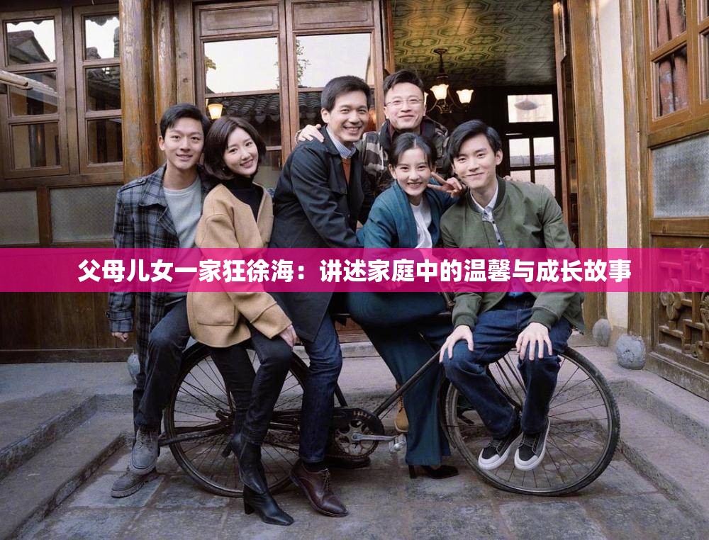 父母儿女一家狂徐海：讲述家庭中的温馨与成长故事