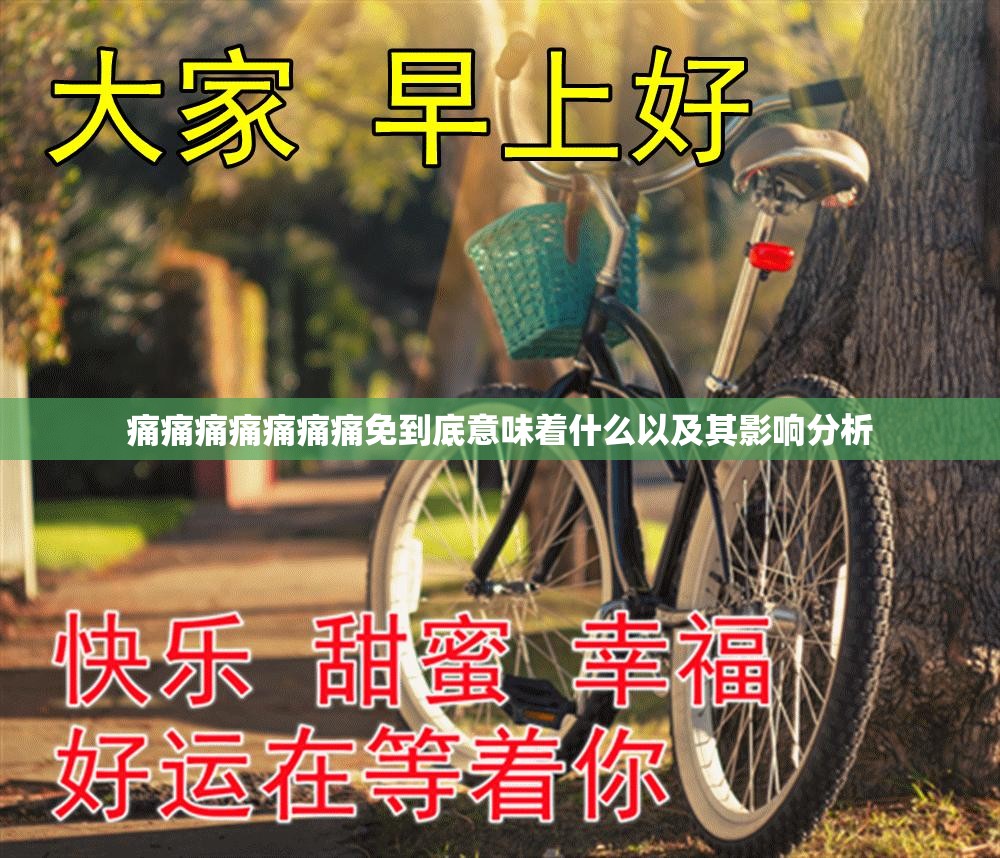 痛痛痛痛痛痛痛免到底意味着什么以及其影响分析