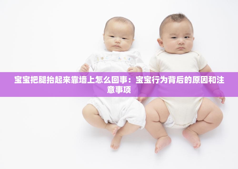 宝宝把腿抬起来靠墙上怎么回事：宝宝行为背后的原因和注意事项