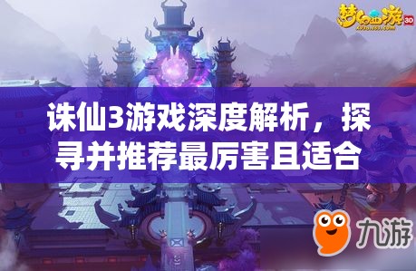 诛仙3游戏深度解析，探寻并推荐最厉害且适合你的职业选择