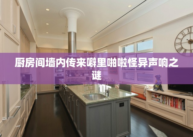 厨房间墙内传来噼里啪啦怪异声响之谜