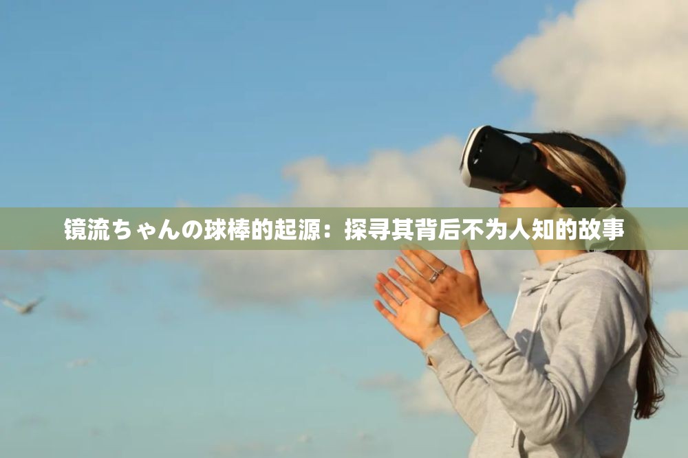 镜流ちゃんの球棒的起源：探寻其背后不为人知的故事
