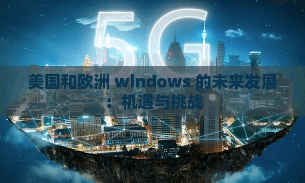 美国和欧洲 windows 的未来发展：机遇与挑战