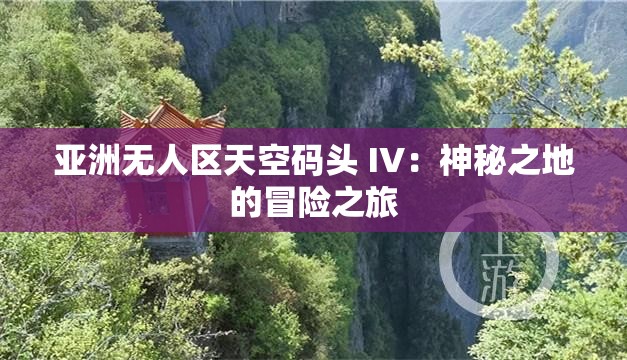 亚洲无人区天空码头 IV：神秘之地的冒险之旅
