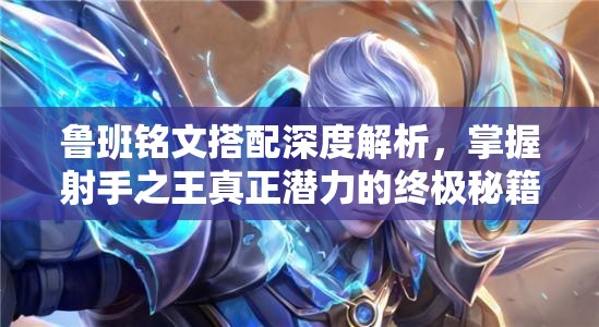 鲁班铭文搭配深度解析，掌握射手之王真正潜力的终极秘籍