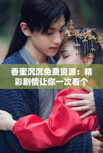 香蜜沉沉免费资源：精彩剧情让你一次看个够