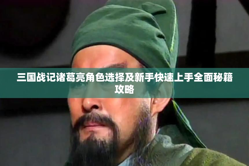 三国战记诸葛亮角色选择及新手快速上手全面秘籍攻略