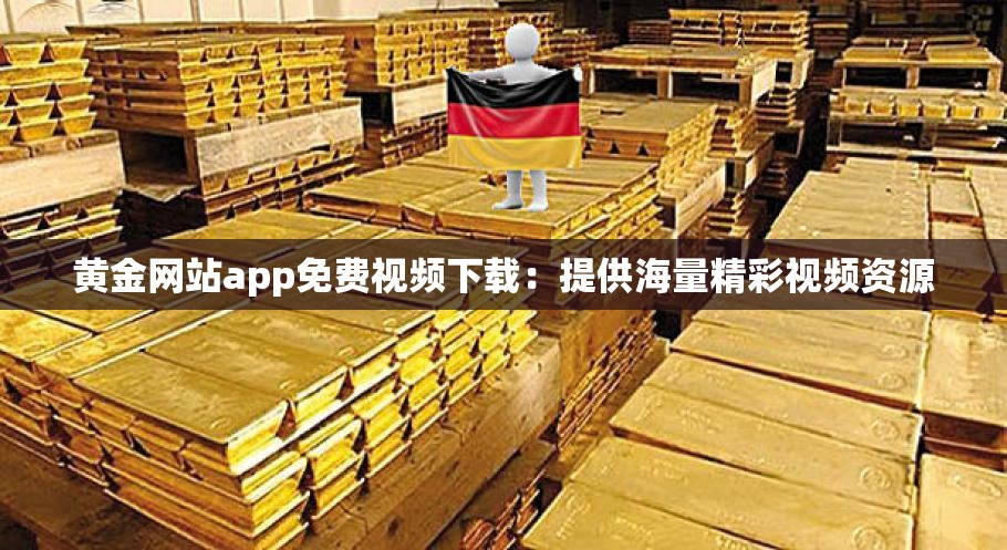黄金网站app免费视频下载：提供海量精彩视频资源