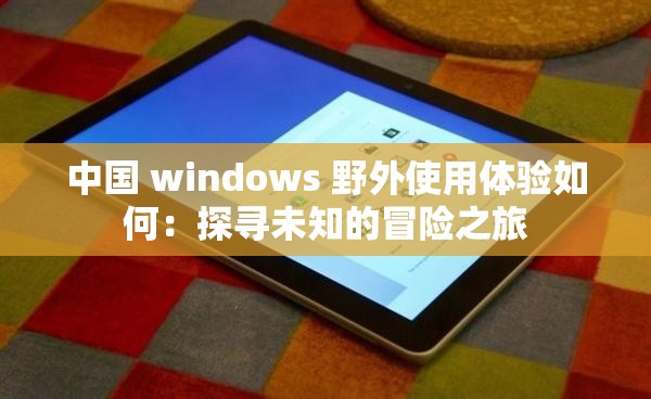 中国 windows 野外使用体验如何：探寻未知的冒险之旅