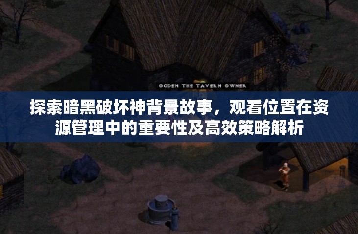 探索暗黑破坏神背景故事，观看位置在资源管理中的重要性及高效策略解析