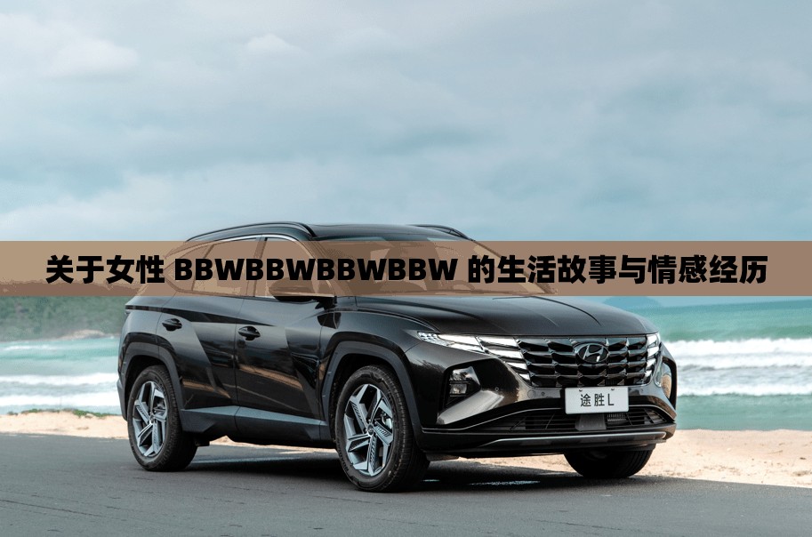 关于女性 BBWBBWBBWBBW 的生活故事与情感经历