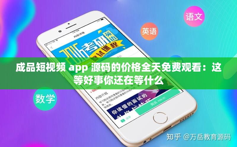 成品短视频 app 源码的价格全天免费观看：这等好事你还在等什么