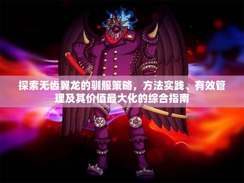 探索无齿翼龙的驯服策略，方法实践、有效管理及其价值最大化的综合指南