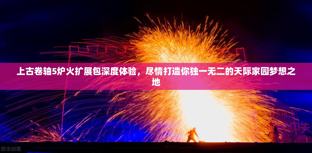 上古卷轴5炉火扩展包深度体验，尽情打造你独一无二的天际家园梦想之地