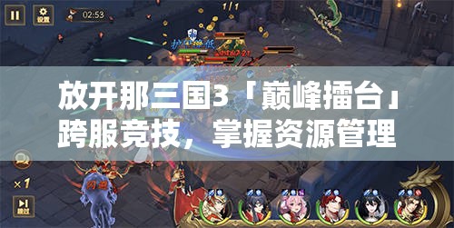 放开那三国3「巅峰擂台」跨服竞技，掌握资源管理艺术，逐鹿霸主尊享丰厚壕礼