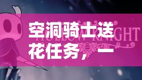 空洞骑士送花任务，一场细节铸就浪漫，成败在此一举的探险之旅