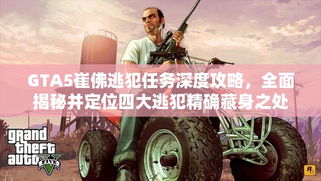 GTA5崔佛逃犯任务深度攻略，全面揭秘并定位四大逃犯精确藏身之处