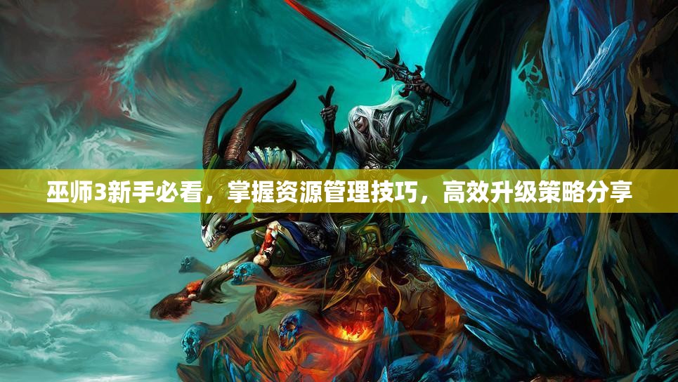 巫师3新手必看，掌握资源管理技巧，高效升级策略分享