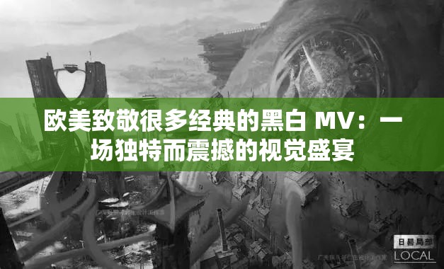 欧美致敬很多经典的黑白 MV：一场独特而震撼的视觉盛宴