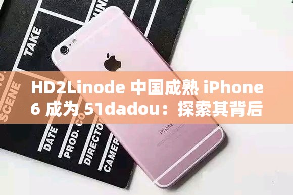 HD2Linode 中国成熟 iPhone6 成为 51dadou：探索其背后的奥秘与影响