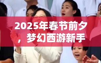 2025年春节前夕，梦幻西游新手成长攻略，全面解锁秘籍助你快速成长！