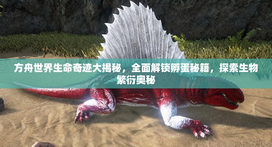 方舟世界生命奇迹大揭秘，全面解锁孵蛋秘籍，探索生物繁衍奥秘