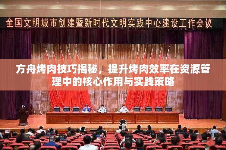 方舟烤肉技巧揭秘，提升烤肉效率在资源管理中的核心作用与实践策略