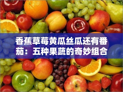 香蕉草莓黄瓜丝瓜还有番茄：五种果蔬的奇妙组合与独特魅力