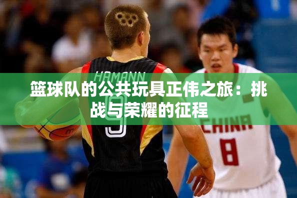 篮球队的公共玩具正伟之旅：挑战与荣耀的征程