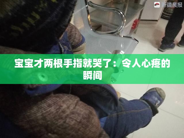宝宝才两根手指就哭了：令人心疼的瞬间