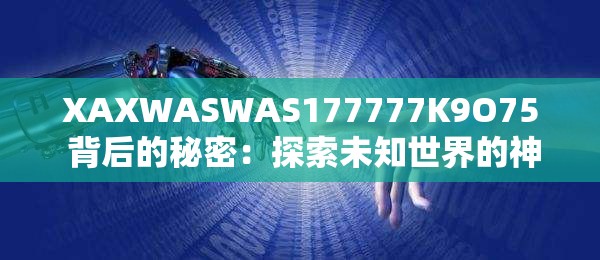 XAXWASWAS177777K9O75 背后的秘密：探索未知世界的神秘之旅