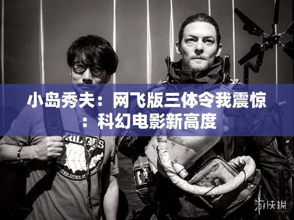 小岛秀夫：网飞版三体令我震惊：科幻电影新高度