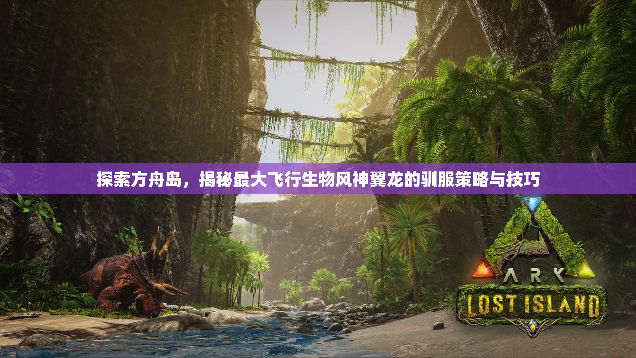 探索方舟岛，揭秘最大飞行生物风神翼龙的驯服策略与技巧