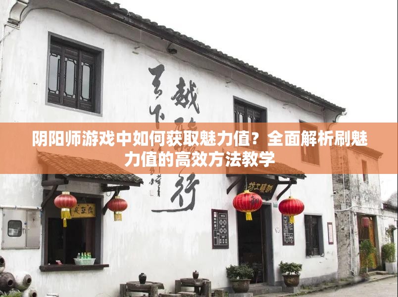 阴阳师游戏中如何获取魅力值？全面解析刷魅力值的高效方法教学