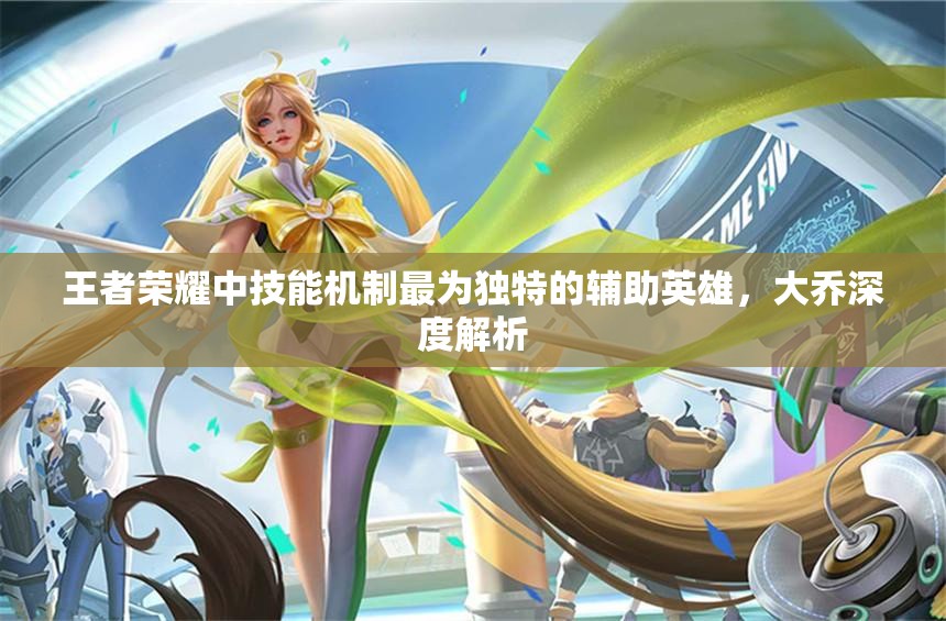 王者荣耀中技能机制最为独特的辅助英雄，大乔深度解析