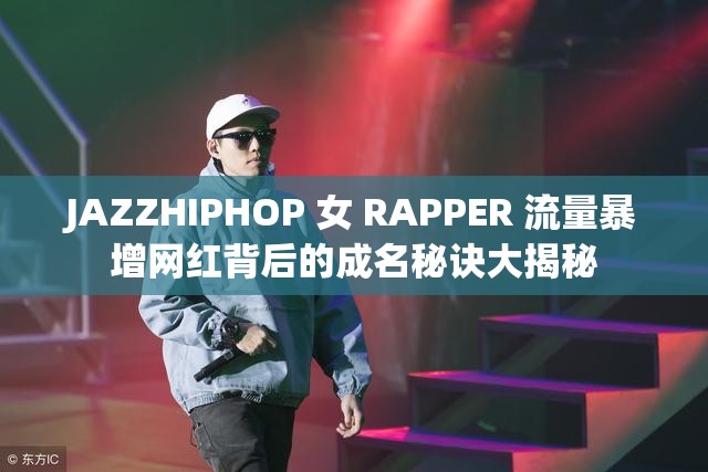 JAZZHIPHOP 女 RAPPER 流量暴增网红背后的成名秘诀大揭秘