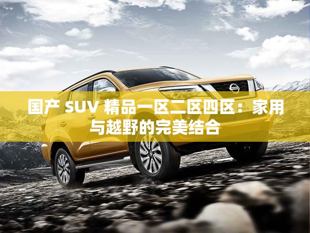 国产 SUV 精品一区二区四区：家用与越野的完美结合