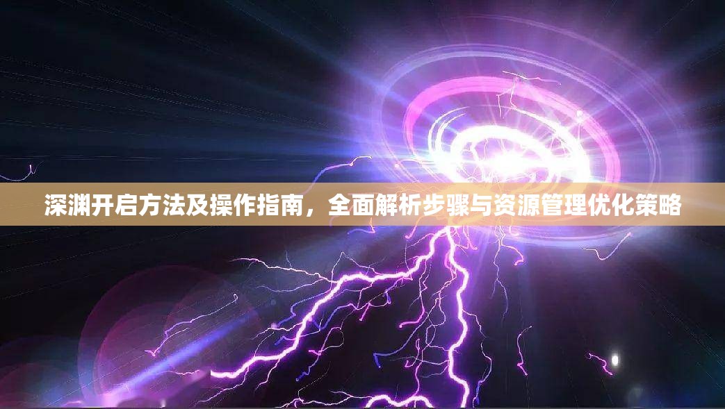 深渊开启方法及操作指南，全面解析步骤与资源管理优化策略