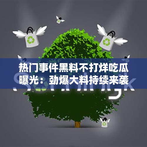 热门事件黑料不打烊吃瓜曝光：劲爆大料持续来袭