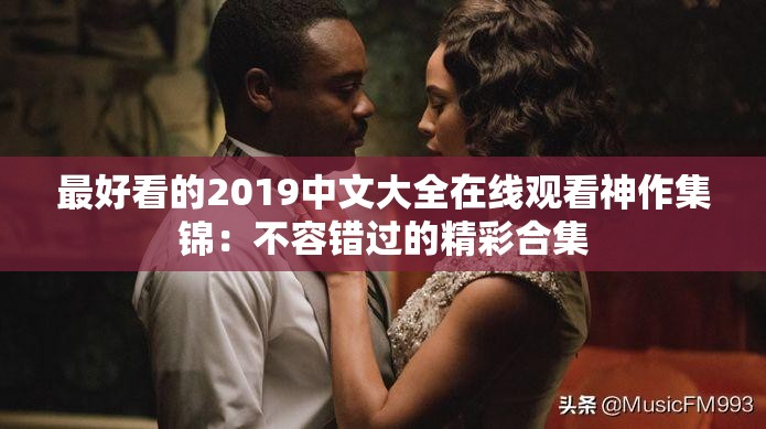 最好看的2019中文大全在线观看神作集锦：不容错过的精彩合集