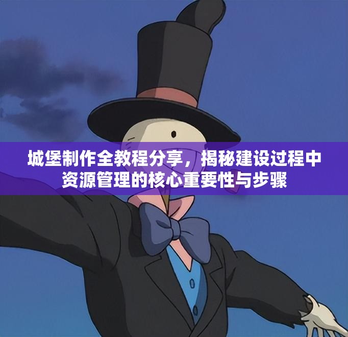 城堡制作全教程分享，揭秘建设过程中资源管理的核心重要性与步骤