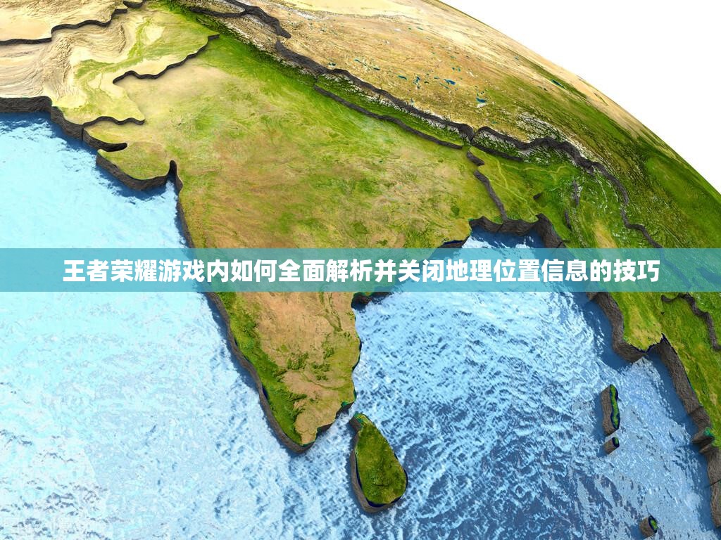 王者荣耀游戏内如何全面解析并关闭地理位置信息的技巧