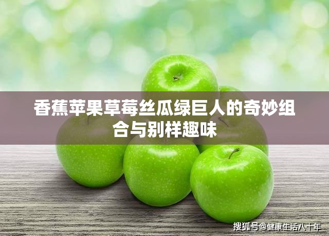 香蕉苹果草莓丝瓜绿巨人的奇妙组合与别样趣味