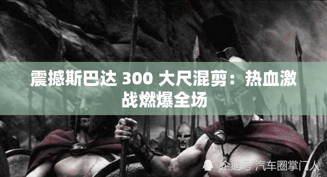 震撼斯巴达 300 大尺混剪：热血激战燃爆全场