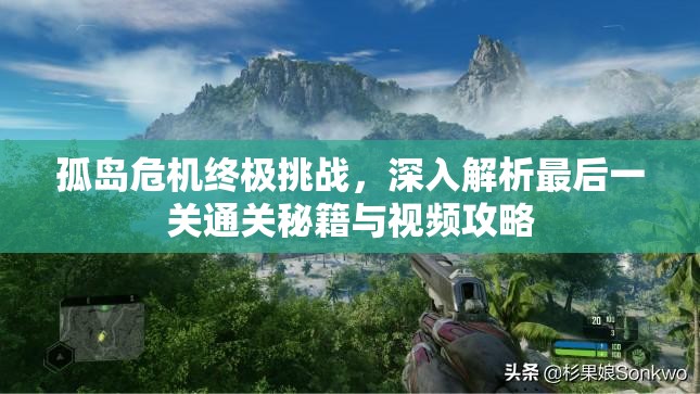 孤岛危机终极挑战，深入解析最后一关通关秘籍与视频攻略