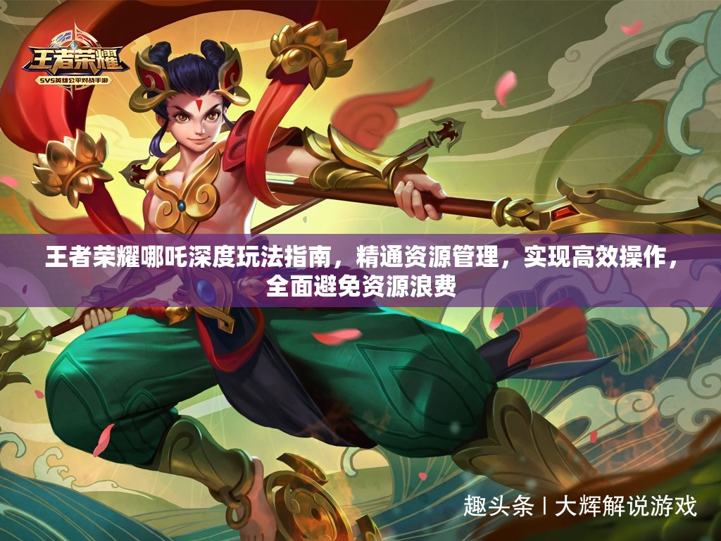 王者荣耀哪吒深度玩法指南，精通资源管理，实现高效操作，全面避免资源浪费
