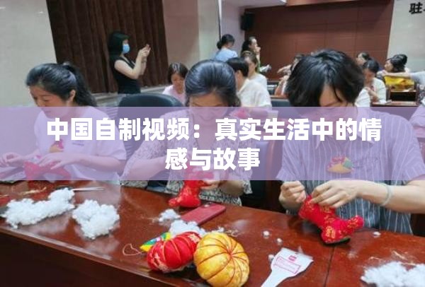中国自制视频：真实生活中的情感与故事